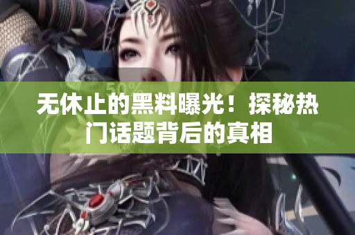 无休止的黑料曝光！探秘热门话题背后的真相