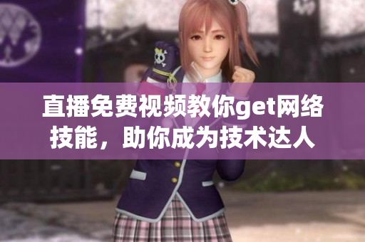 直播免费视频教你get网络技能，助你成为技术达人