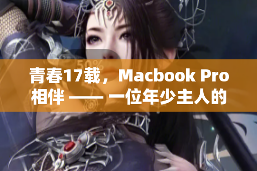 青春17载，Macbook Pro相伴 —— 一位年少主人的珍贵回忆