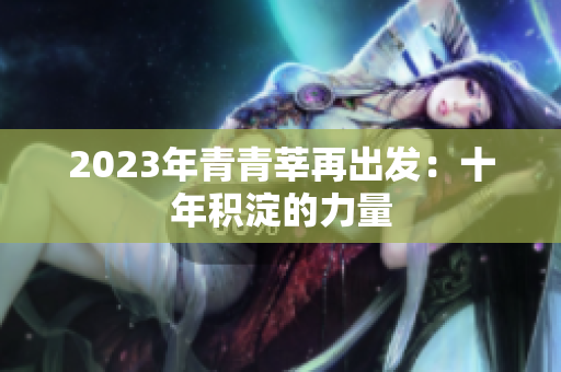 2023年青青莘再出发：十年积淀的力量