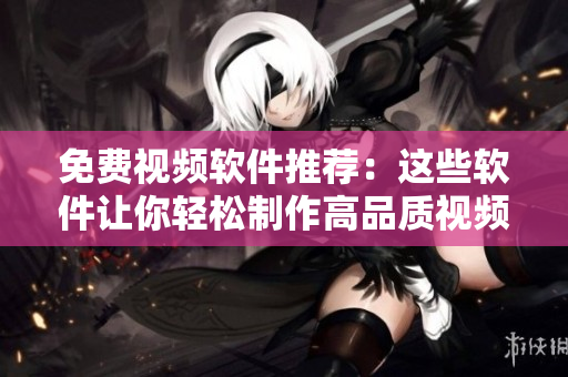 免费视频软件推荐：这些软件让你轻松制作高品质视频！