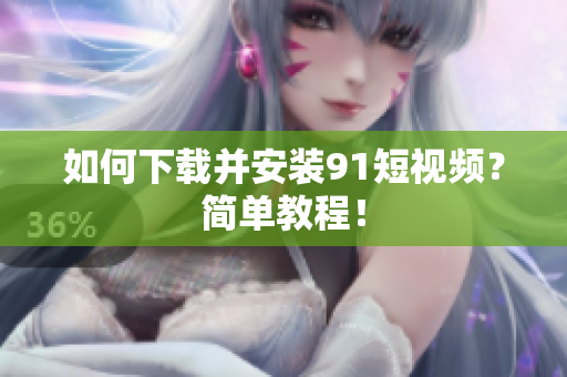 如何下载并安装91短视频？简单教程！