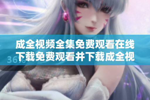 成全视频全集免费观看在线下载免费观看并下载成全视频全集