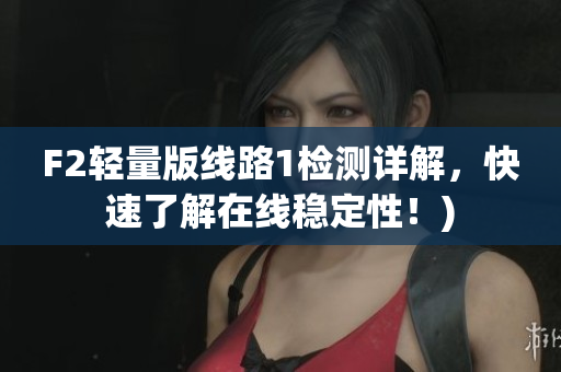 F2轻量版线路1检测详解，快速了解在线稳定性！)
