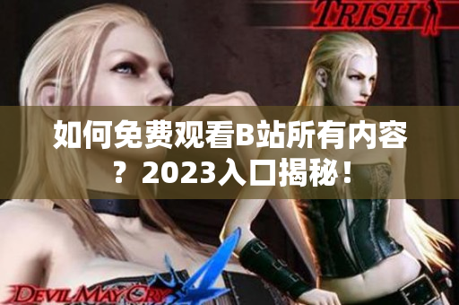 如何免费观看B站所有内容？2023入口揭秘！