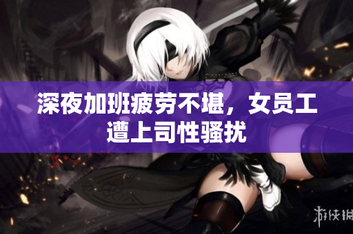 深夜加班疲劳不堪，女员工遭上司性骚扰