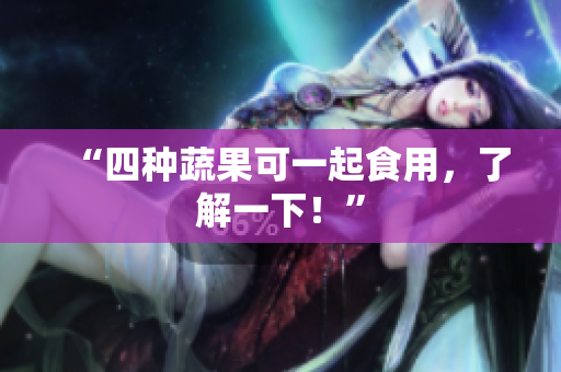 “四种蔬果可一起食用，了解一下！”