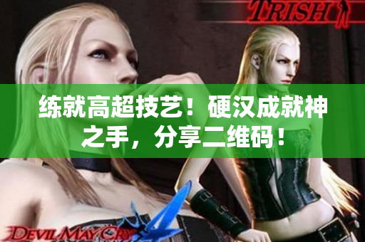 练就高超技艺！硬汉成就神之手，分享二维码！