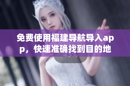 免费使用福建导航导入app，快速准确找到目的地