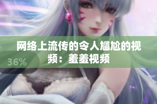 网络上流传的令人尴尬的视频：羞羞视频
