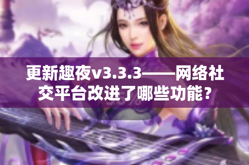 更新趣夜v3.3.3——网络社交平台改进了哪些功能？