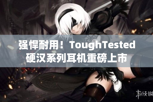 强悍耐用！ToughTested硬汉系列耳机重磅上市