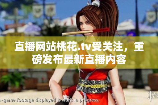 直播网站桃花.tv受关注，重磅发布最新直播内容