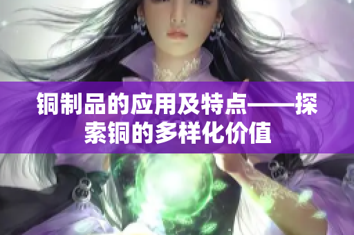 铜制品的应用及特点——探索铜的多样化价值