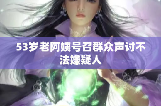 53岁老阿姨号召群众声讨不法嫌疑人
