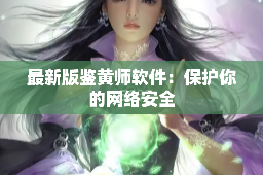 最新版鉴黄师软件：保护你的网络安全
