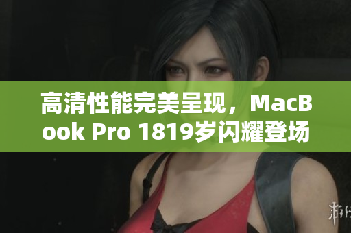 高清性能完美呈现，MacBook Pro 1819岁闪耀登场