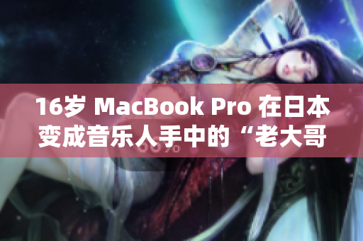 16岁 MacBook Pro 在日本变成音乐人手中的“老大哥”