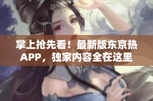 掌上抢先看！最新版东京热APP，独家内容全在这里