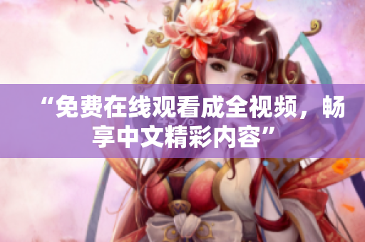“免费在线观看成全视频，畅享中文精彩内容”