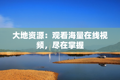 大地资源：观看海量在线视频，尽在掌握