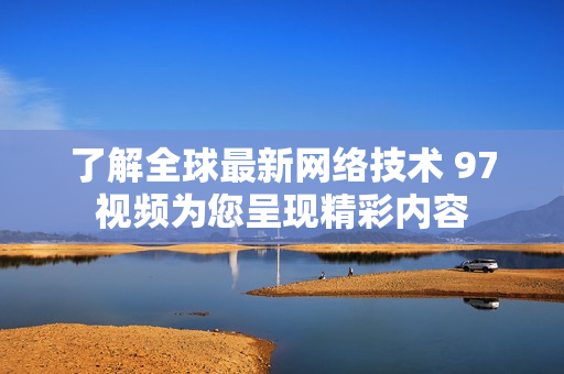 了解全球最新网络技术 97视频为您呈现精彩内容