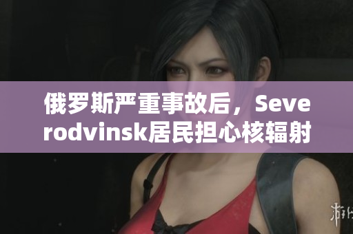 俄罗斯严重事故后，Severodvinsk居民担心核辐射泄漏