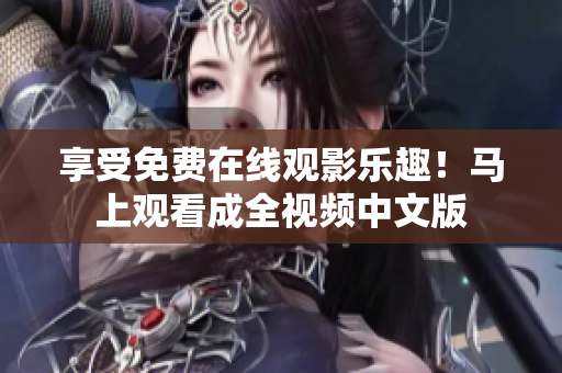 享受免费在线观影乐趣！马上观看成全视频中文版