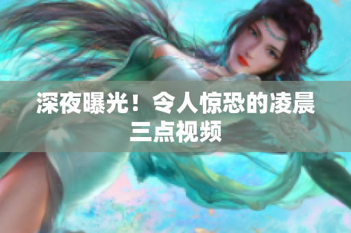 深夜曝光！令人惊恐的凌晨三点视频