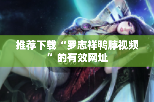 推荐下载“罗志祥鸭脖视频”的有效网址