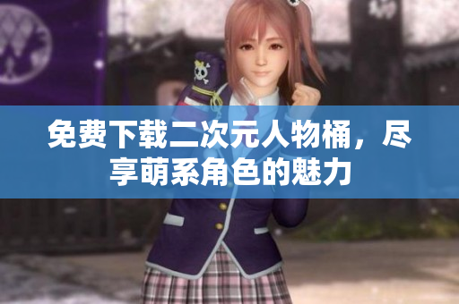 免费下载二次元人物桶，尽享萌系角色的魅力