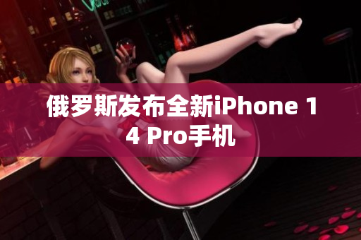 俄罗斯发布全新iPhone 14 Pro手机