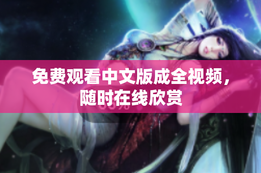 免费观看中文版成全视频，随时在线欣赏
