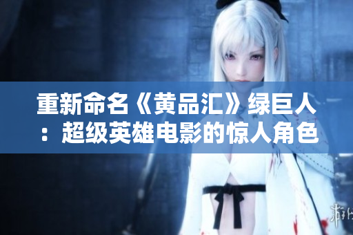 重新命名《黄品汇》绿巨人：超级英雄电影的惊人角色转变