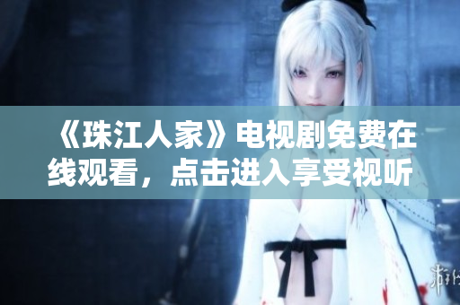 《珠江人家》电视剧免费在线观看，点击进入享受视听盛宴！