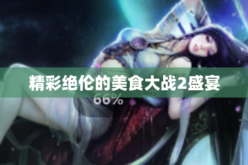 精彩绝伦的美食大战2盛宴