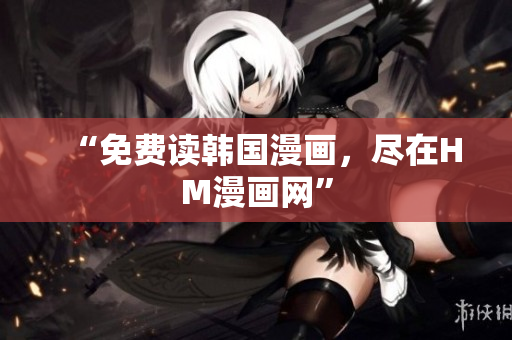 “免费读韩国漫画，尽在HM漫画网”