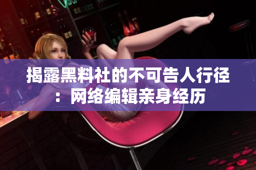 揭露黑料社的不可告人行径：网络编辑亲身经历