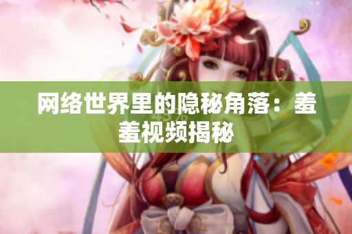 网络世界里的隐秘角落：羞羞视频揭秘