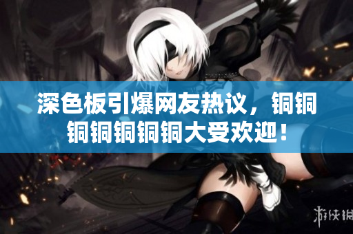 深色板引爆网友热议，铜铜铜铜铜铜铜大受欢迎！