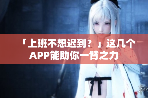 「上班不想迟到？」这几个APP能助你一臂之力
