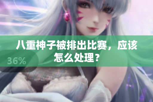 八重神子被排出比赛，应该怎么处理？