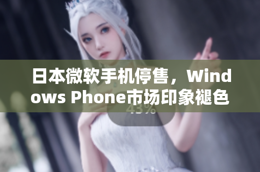 日本微软手机停售，Windows Phone市场印象褪色