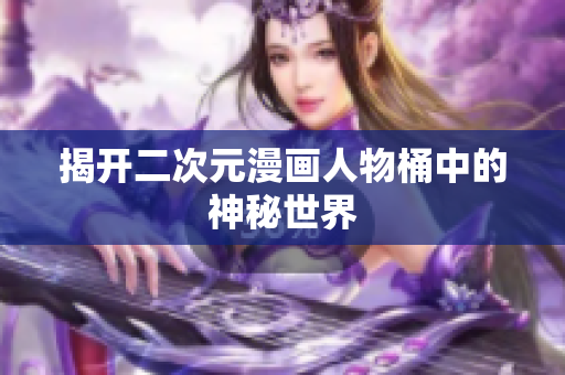 揭开二次元漫画人物桶中的神秘世界