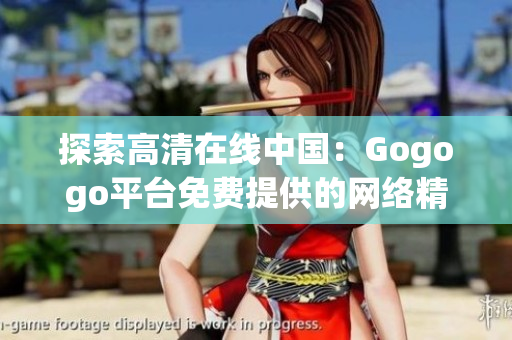 探索高清在线中国：Gogogo平台免费提供的网络精品资源