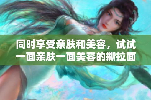 同时享受亲肤和美容，试试一面亲肤一面美容的撕拉面膜吧！