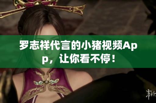 罗志祥代言的小猪视频App，让你看不停！