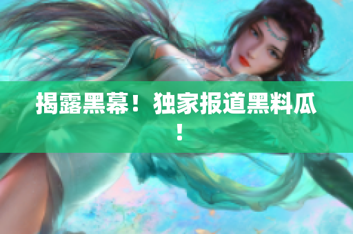 揭露黑幕！独家报道黑料瓜！