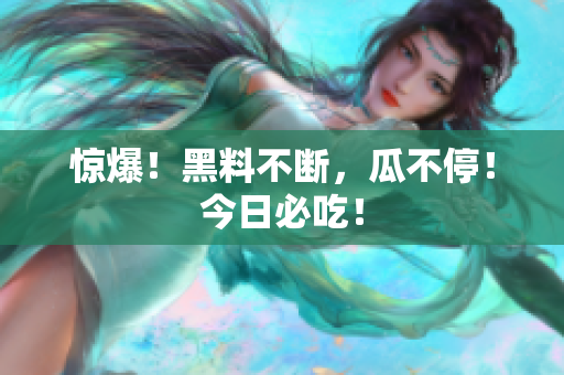 惊爆！黑料不断，瓜不停！今日必吃！