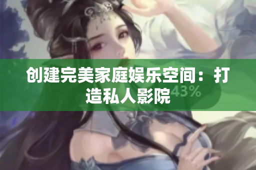创建完美家庭娱乐空间：打造私人影院